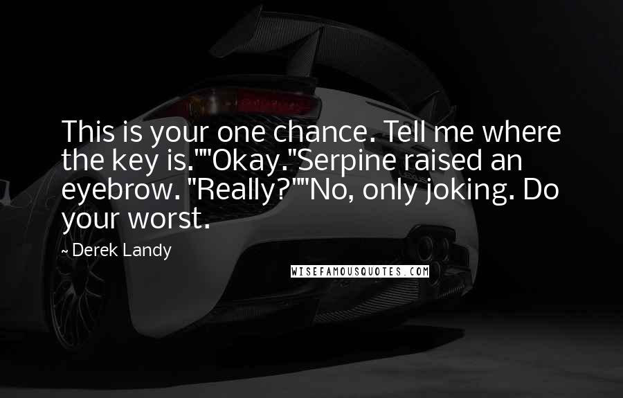 Derek Landy Quotes: This is your one chance. Tell me where the key is.""Okay."Serpine raised an eyebrow. "Really?""No, only joking. Do your worst.