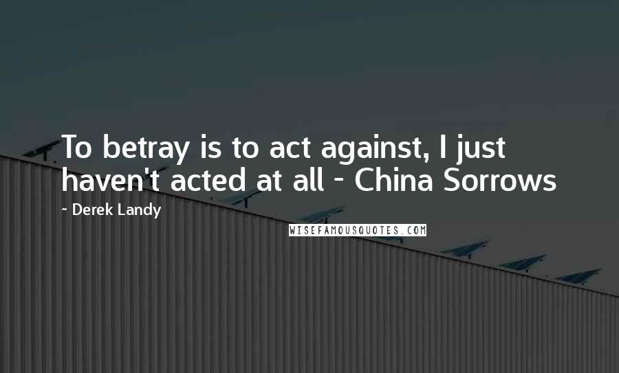 Derek Landy Quotes: To betray is to act against, I just haven't acted at all - China Sorrows