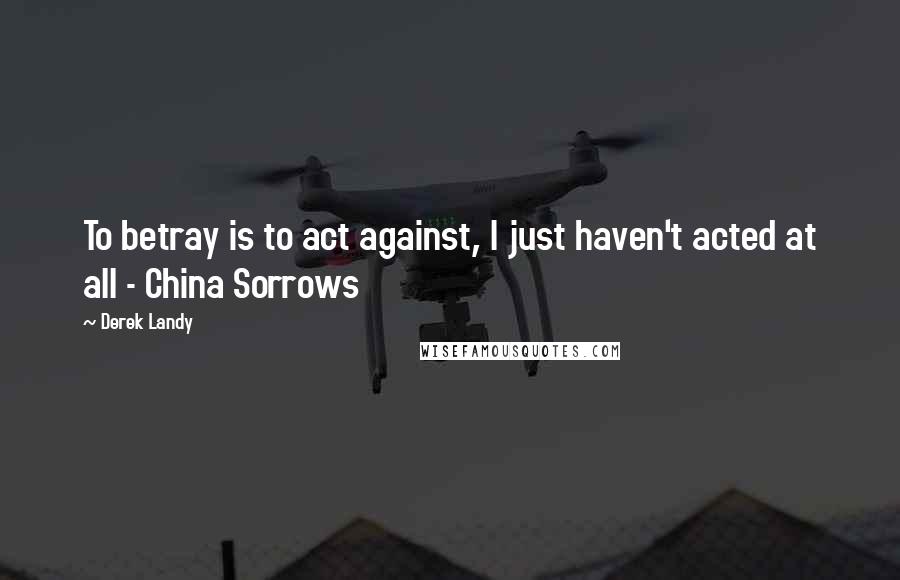 Derek Landy Quotes: To betray is to act against, I just haven't acted at all - China Sorrows
