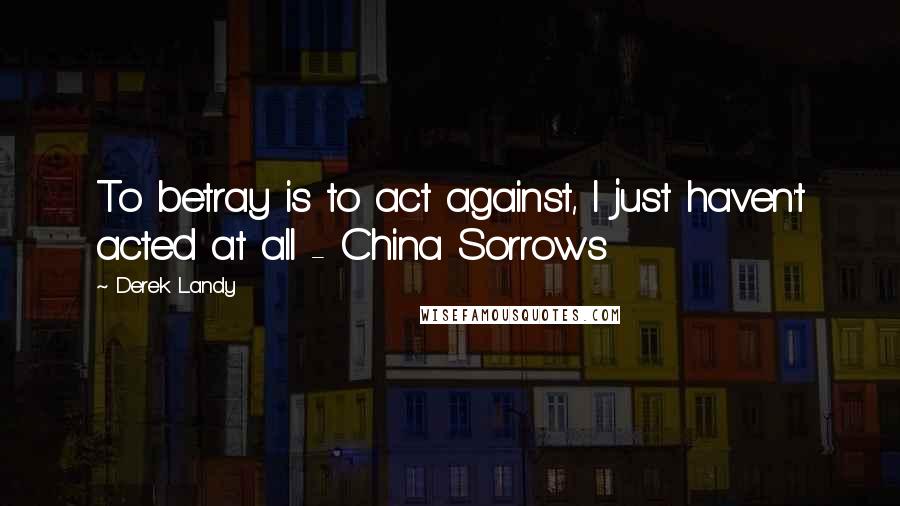 Derek Landy Quotes: To betray is to act against, I just haven't acted at all - China Sorrows