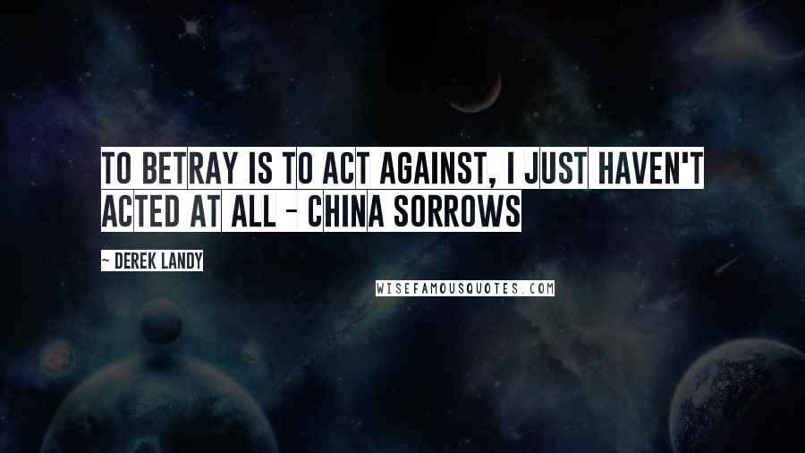 Derek Landy Quotes: To betray is to act against, I just haven't acted at all - China Sorrows