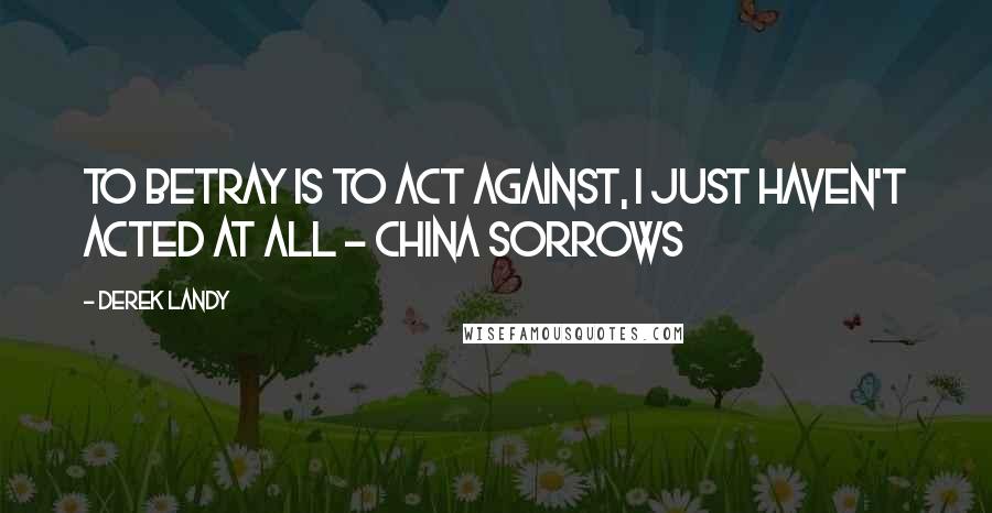 Derek Landy Quotes: To betray is to act against, I just haven't acted at all - China Sorrows