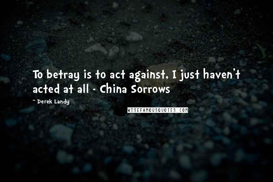 Derek Landy Quotes: To betray is to act against, I just haven't acted at all - China Sorrows