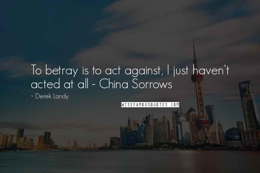 Derek Landy Quotes: To betray is to act against, I just haven't acted at all - China Sorrows