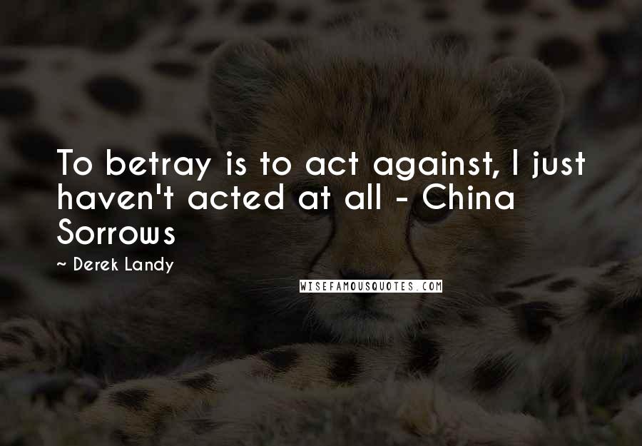 Derek Landy Quotes: To betray is to act against, I just haven't acted at all - China Sorrows