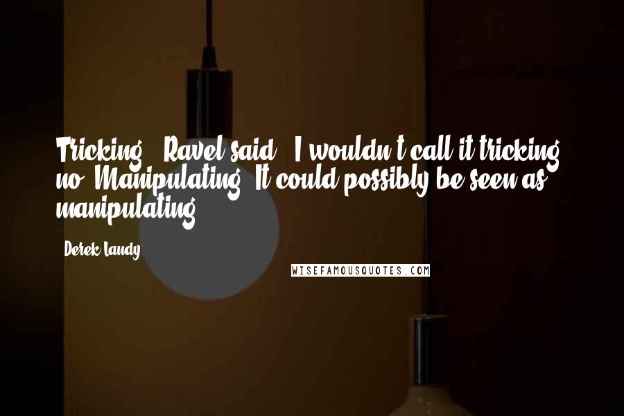 Derek Landy Quotes: Tricking?" Ravel said. "I wouldn't call it tricking, no. Manipulating? It could possibly be seen as manipulating.