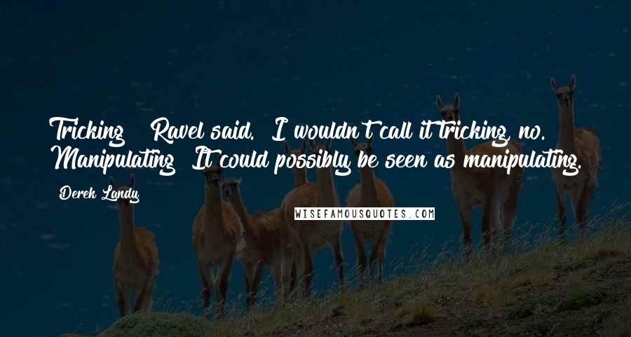 Derek Landy Quotes: Tricking?" Ravel said. "I wouldn't call it tricking, no. Manipulating? It could possibly be seen as manipulating.