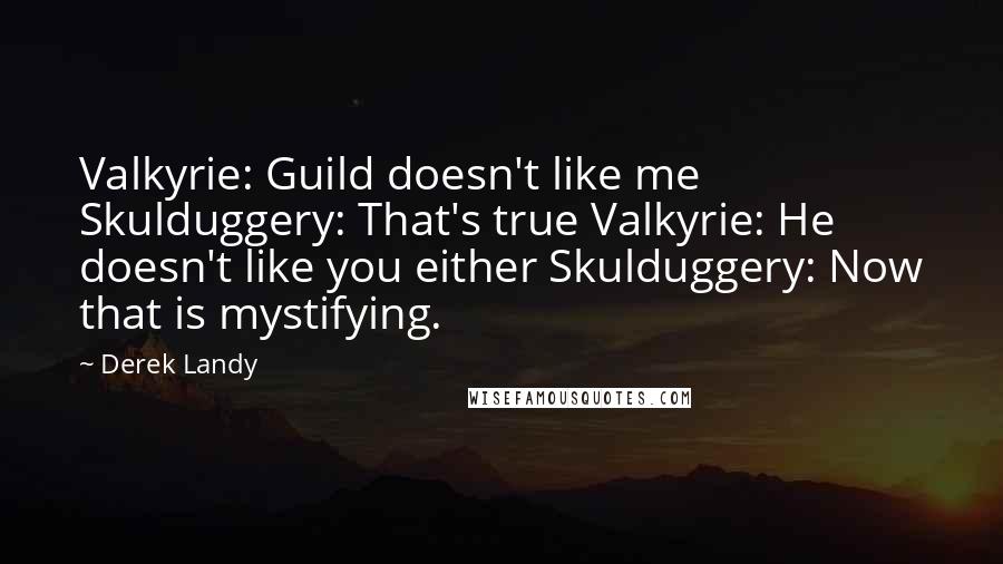 Derek Landy Quotes: Valkyrie: Guild doesn't like me Skulduggery: That's true Valkyrie: He doesn't like you either Skulduggery: Now that is mystifying.