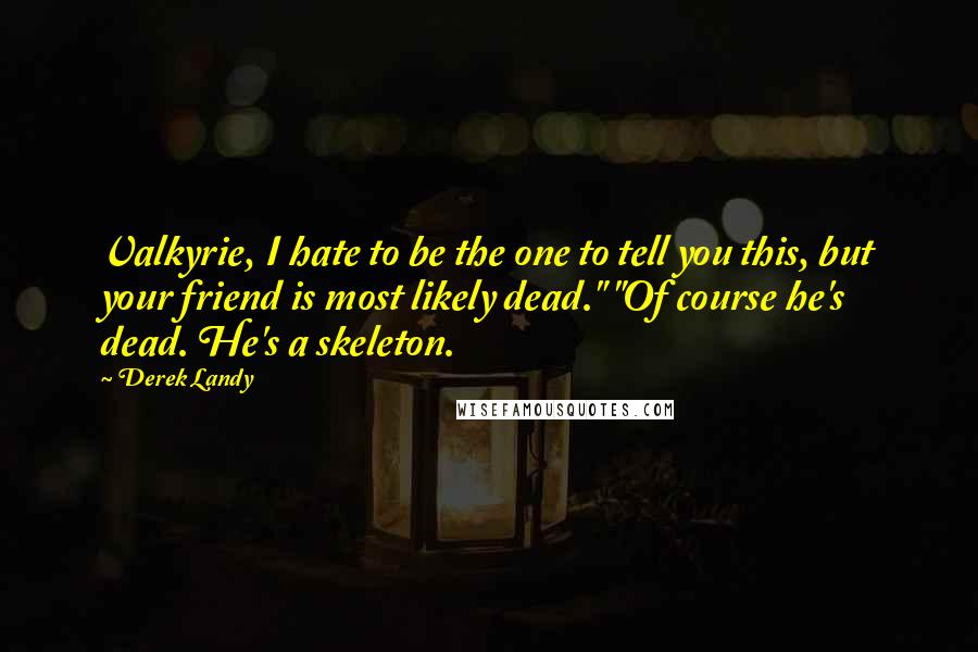 Derek Landy Quotes: Valkyrie, I hate to be the one to tell you this, but your friend is most likely dead." "Of course he's dead. He's a skeleton.