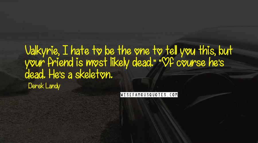 Derek Landy Quotes: Valkyrie, I hate to be the one to tell you this, but your friend is most likely dead." "Of course he's dead. He's a skeleton.