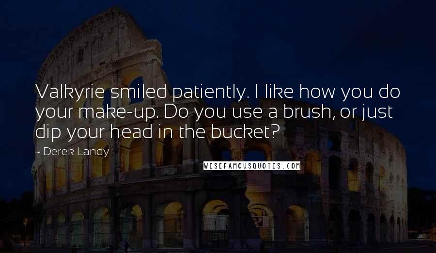 Derek Landy Quotes: Valkyrie smiled patiently. I like how you do your make-up. Do you use a brush, or just dip your head in the bucket?