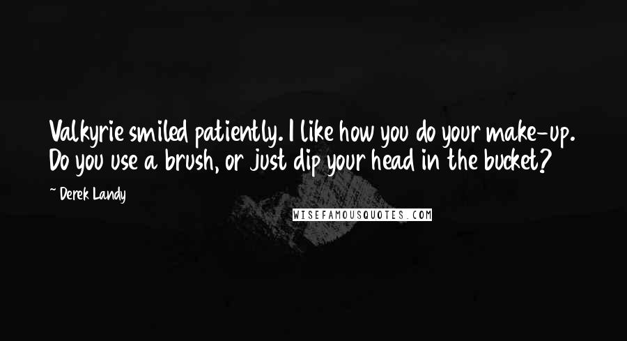 Derek Landy Quotes: Valkyrie smiled patiently. I like how you do your make-up. Do you use a brush, or just dip your head in the bucket?