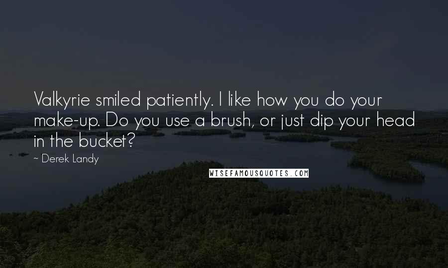 Derek Landy Quotes: Valkyrie smiled patiently. I like how you do your make-up. Do you use a brush, or just dip your head in the bucket?