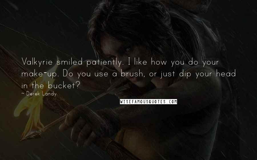 Derek Landy Quotes: Valkyrie smiled patiently. I like how you do your make-up. Do you use a brush, or just dip your head in the bucket?