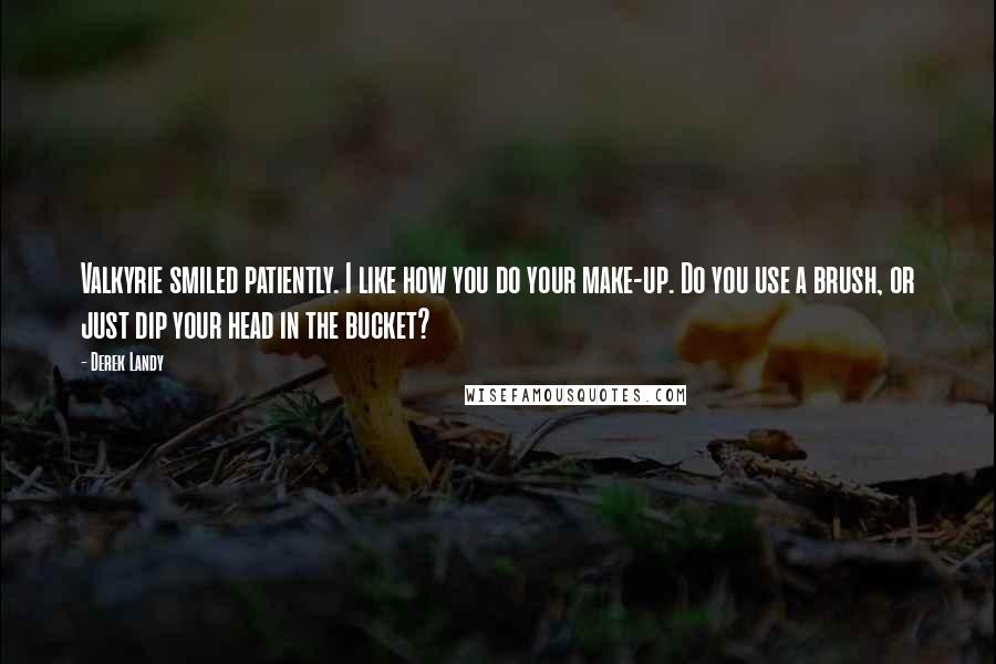 Derek Landy Quotes: Valkyrie smiled patiently. I like how you do your make-up. Do you use a brush, or just dip your head in the bucket?