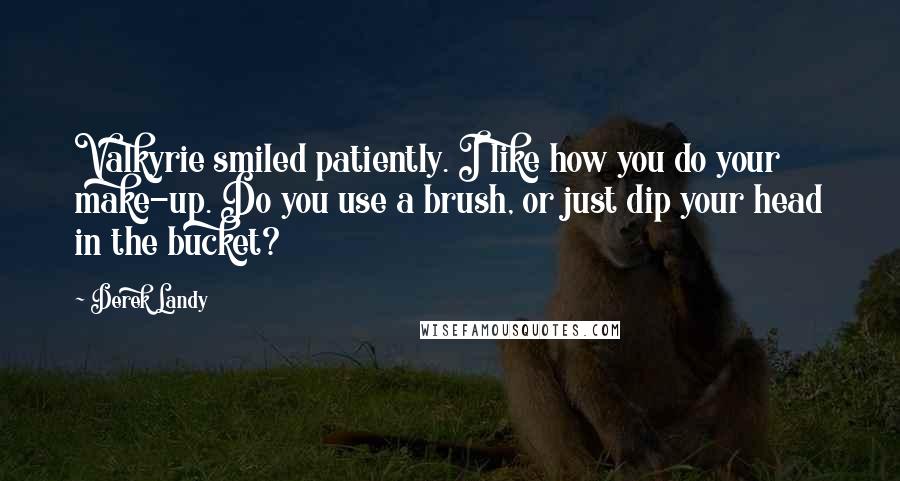 Derek Landy Quotes: Valkyrie smiled patiently. I like how you do your make-up. Do you use a brush, or just dip your head in the bucket?