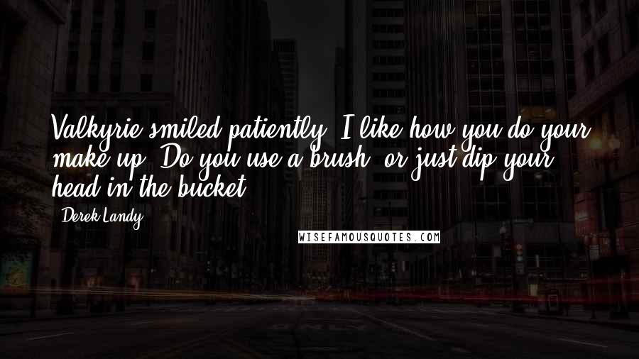 Derek Landy Quotes: Valkyrie smiled patiently. I like how you do your make-up. Do you use a brush, or just dip your head in the bucket?