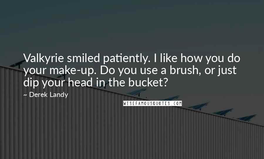 Derek Landy Quotes: Valkyrie smiled patiently. I like how you do your make-up. Do you use a brush, or just dip your head in the bucket?