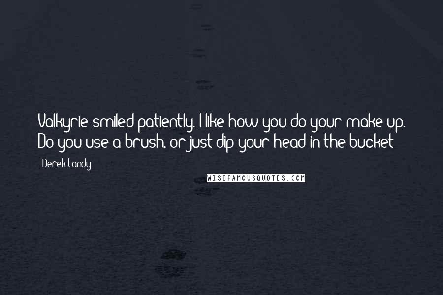 Derek Landy Quotes: Valkyrie smiled patiently. I like how you do your make-up. Do you use a brush, or just dip your head in the bucket?