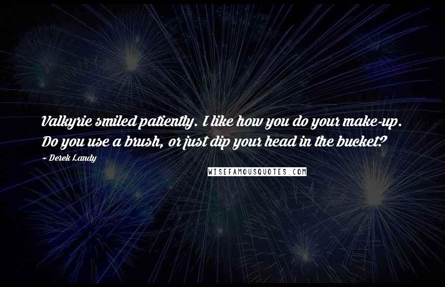 Derek Landy Quotes: Valkyrie smiled patiently. I like how you do your make-up. Do you use a brush, or just dip your head in the bucket?