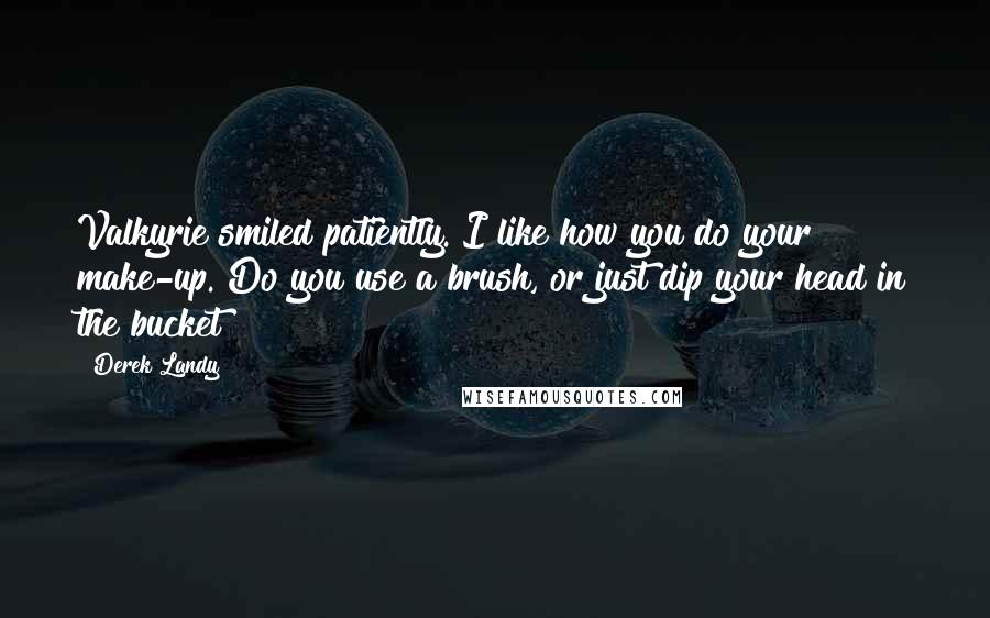 Derek Landy Quotes: Valkyrie smiled patiently. I like how you do your make-up. Do you use a brush, or just dip your head in the bucket?