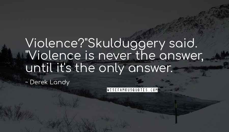 Derek Landy Quotes: Violence?"Skulduggery said. "Violence is never the answer, until it's the only answer.