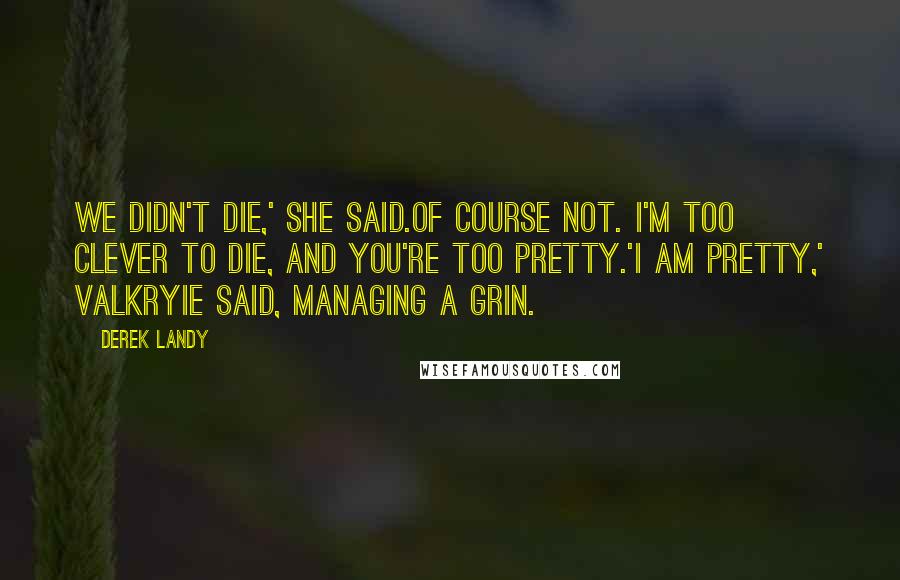 Derek Landy Quotes: We didn't die,' she said.Of course not. I'm too clever to die, and you're too pretty.'I am pretty,' Valkryie said, managing a grin.