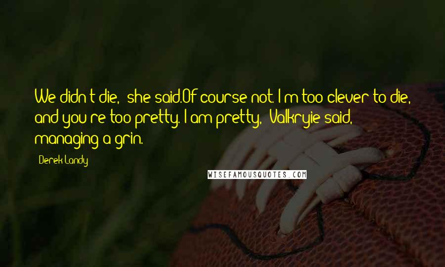 Derek Landy Quotes: We didn't die,' she said.Of course not. I'm too clever to die, and you're too pretty.'I am pretty,' Valkryie said, managing a grin.