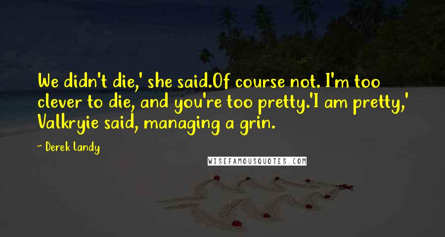 Derek Landy Quotes: We didn't die,' she said.Of course not. I'm too clever to die, and you're too pretty.'I am pretty,' Valkryie said, managing a grin.