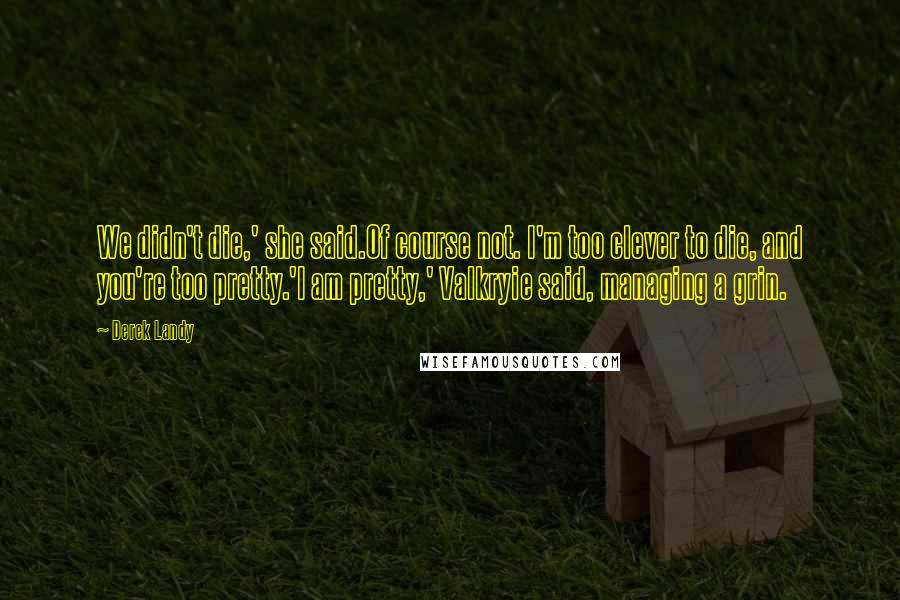 Derek Landy Quotes: We didn't die,' she said.Of course not. I'm too clever to die, and you're too pretty.'I am pretty,' Valkryie said, managing a grin.