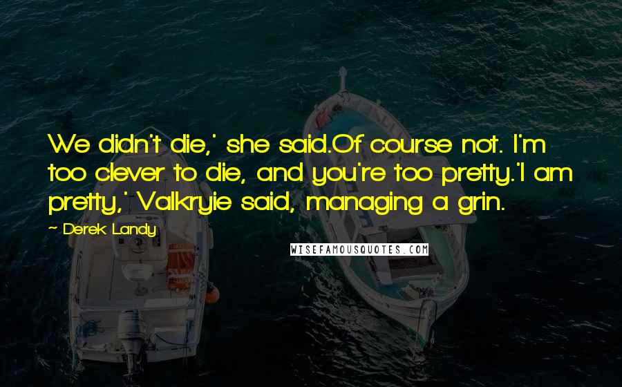 Derek Landy Quotes: We didn't die,' she said.Of course not. I'm too clever to die, and you're too pretty.'I am pretty,' Valkryie said, managing a grin.