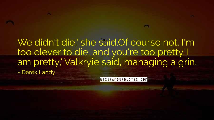 Derek Landy Quotes: We didn't die,' she said.Of course not. I'm too clever to die, and you're too pretty.'I am pretty,' Valkryie said, managing a grin.