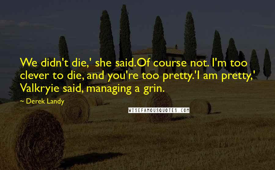 Derek Landy Quotes: We didn't die,' she said.Of course not. I'm too clever to die, and you're too pretty.'I am pretty,' Valkryie said, managing a grin.