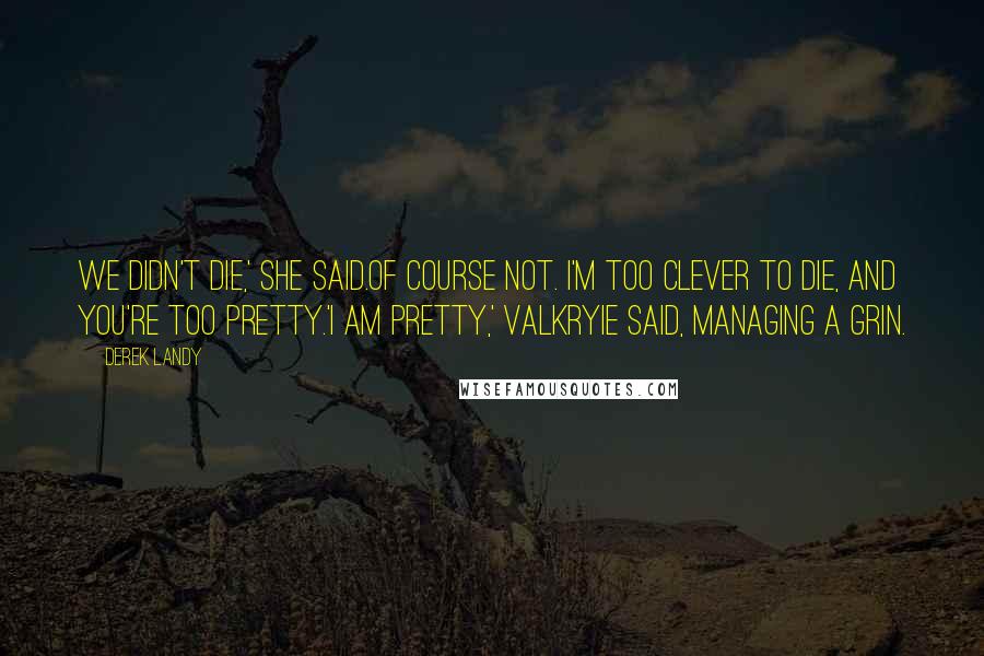 Derek Landy Quotes: We didn't die,' she said.Of course not. I'm too clever to die, and you're too pretty.'I am pretty,' Valkryie said, managing a grin.