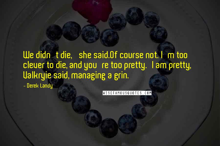 Derek Landy Quotes: We didn't die,' she said.Of course not. I'm too clever to die, and you're too pretty.'I am pretty,' Valkryie said, managing a grin.