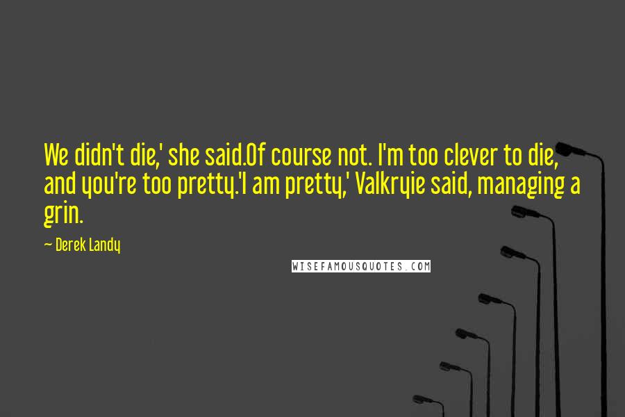 Derek Landy Quotes: We didn't die,' she said.Of course not. I'm too clever to die, and you're too pretty.'I am pretty,' Valkryie said, managing a grin.