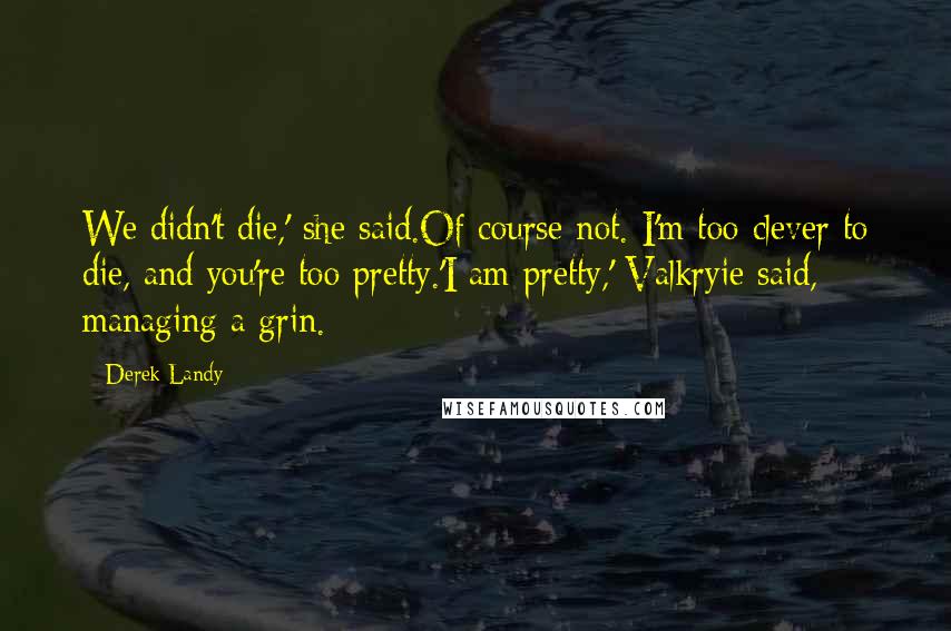 Derek Landy Quotes: We didn't die,' she said.Of course not. I'm too clever to die, and you're too pretty.'I am pretty,' Valkryie said, managing a grin.
