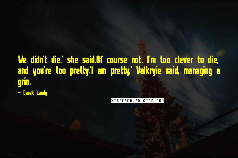 Derek Landy Quotes: We didn't die,' she said.Of course not. I'm too clever to die, and you're too pretty.'I am pretty,' Valkryie said, managing a grin.