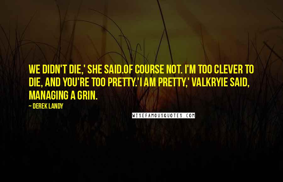 Derek Landy Quotes: We didn't die,' she said.Of course not. I'm too clever to die, and you're too pretty.'I am pretty,' Valkryie said, managing a grin.