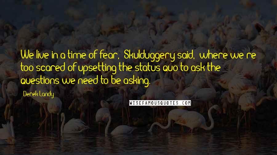 Derek Landy Quotes: We live in a time of fear," Skulduggery said, "where we're too scared of upsetting the status quo to ask the questions we need to be asking.