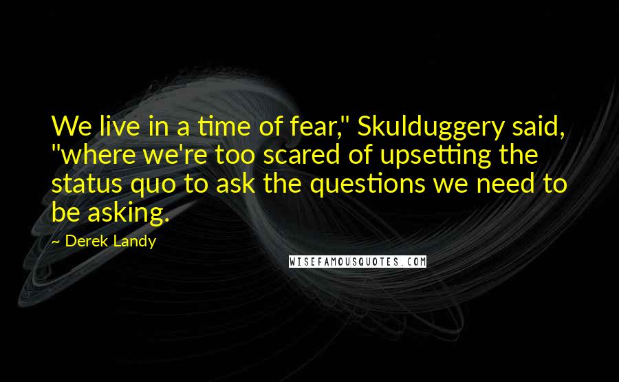 Derek Landy Quotes: We live in a time of fear," Skulduggery said, "where we're too scared of upsetting the status quo to ask the questions we need to be asking.