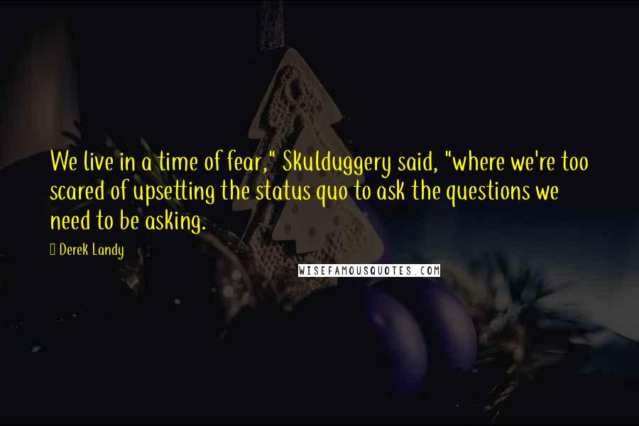 Derek Landy Quotes: We live in a time of fear," Skulduggery said, "where we're too scared of upsetting the status quo to ask the questions we need to be asking.