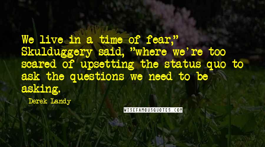 Derek Landy Quotes: We live in a time of fear," Skulduggery said, "where we're too scared of upsetting the status quo to ask the questions we need to be asking.