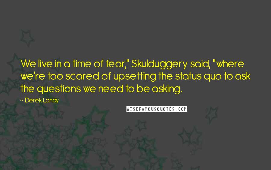 Derek Landy Quotes: We live in a time of fear," Skulduggery said, "where we're too scared of upsetting the status quo to ask the questions we need to be asking.