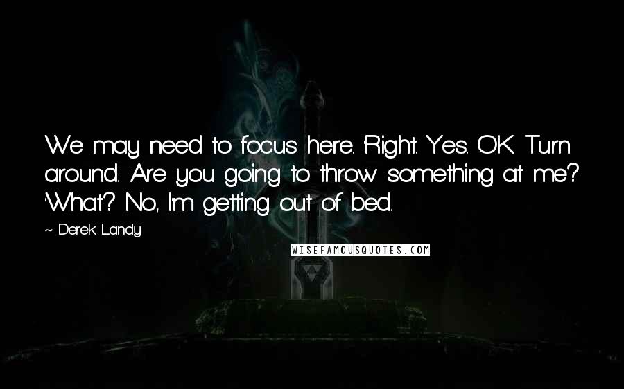 Derek Landy Quotes: We may need to focus here.' 'Right. Yes. OK. Turn around.' 'Are you going to throw something at me?' 'What? No, I'm getting out of bed.