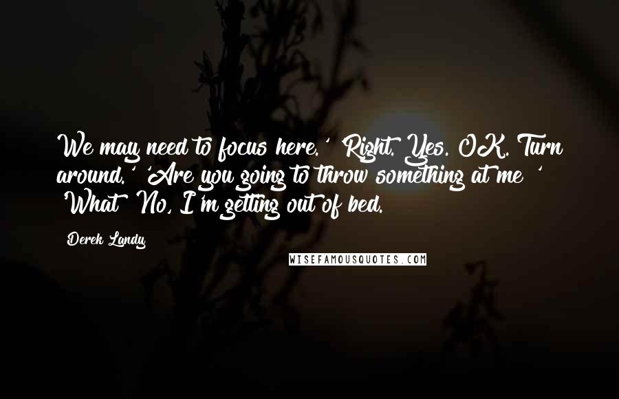 Derek Landy Quotes: We may need to focus here.' 'Right. Yes. OK. Turn around.' 'Are you going to throw something at me?' 'What? No, I'm getting out of bed.