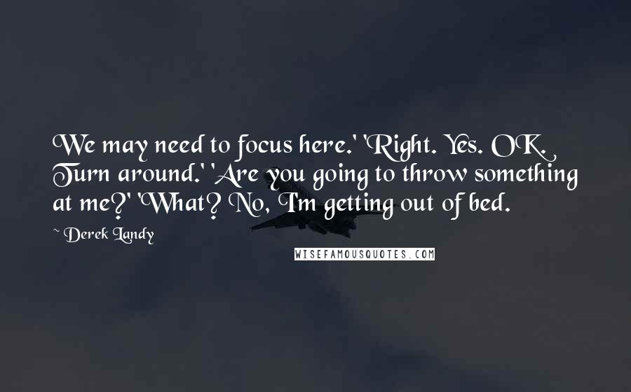 Derek Landy Quotes: We may need to focus here.' 'Right. Yes. OK. Turn around.' 'Are you going to throw something at me?' 'What? No, I'm getting out of bed.