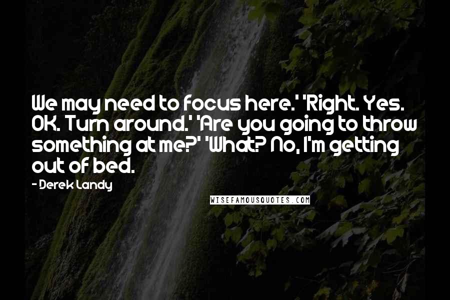 Derek Landy Quotes: We may need to focus here.' 'Right. Yes. OK. Turn around.' 'Are you going to throw something at me?' 'What? No, I'm getting out of bed.