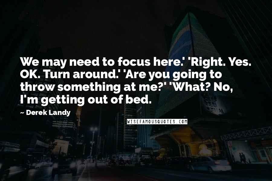 Derek Landy Quotes: We may need to focus here.' 'Right. Yes. OK. Turn around.' 'Are you going to throw something at me?' 'What? No, I'm getting out of bed.