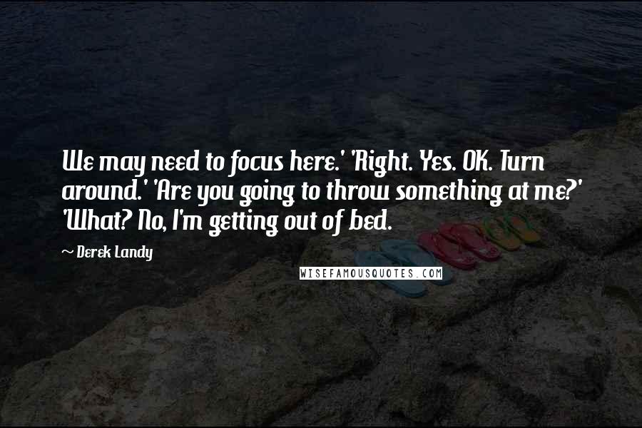 Derek Landy Quotes: We may need to focus here.' 'Right. Yes. OK. Turn around.' 'Are you going to throw something at me?' 'What? No, I'm getting out of bed.